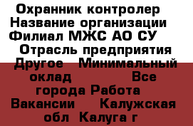 Охранник-контролер › Название организации ­ Филиал МЖС АО СУ-155 › Отрасль предприятия ­ Другое › Минимальный оклад ­ 25 000 - Все города Работа » Вакансии   . Калужская обл.,Калуга г.